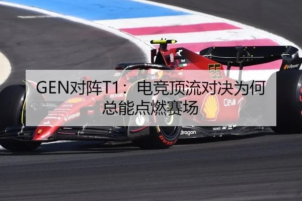 GEN对阵T1：电竞顶流对决为何总能点燃赛场